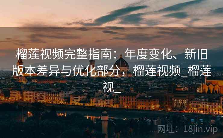 榴莲视频完整指南：年度变化、新旧版本差异与优化部分，榴莲视频_榴莲视_