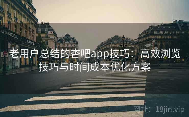 老用户总结的杏吧app技巧：高效浏览技巧与时间成本优化方案
