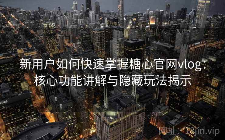 新用户如何快速掌握糖心官网vlog:核心功能讲解与隐藏玩法揭示 新用户如何快速掌握糖心官网vlog:核心功能讲解与隐藏玩法揭示
