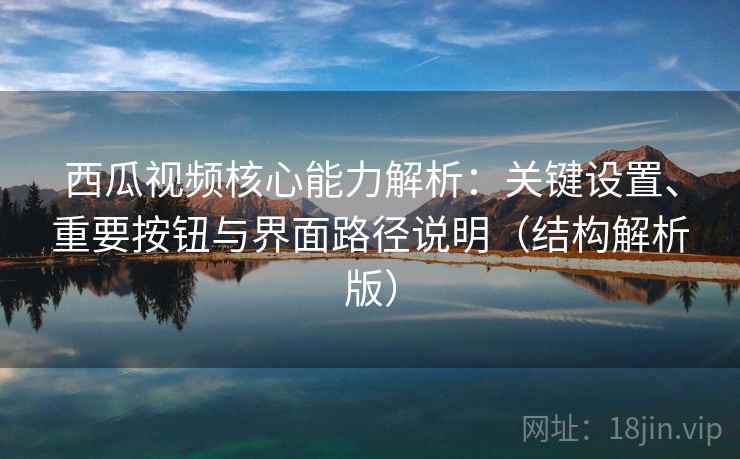 西瓜视频核心能力解析：关键设置、重要按钮与界面路径说明（结构解析版）