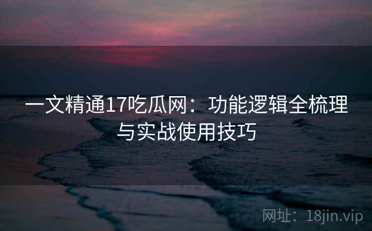 一文精通17吃瓜网:功能逻辑全梳理与实战使用技巧 一文精通17吃瓜网:功能逻辑全梳理与实战使用技巧