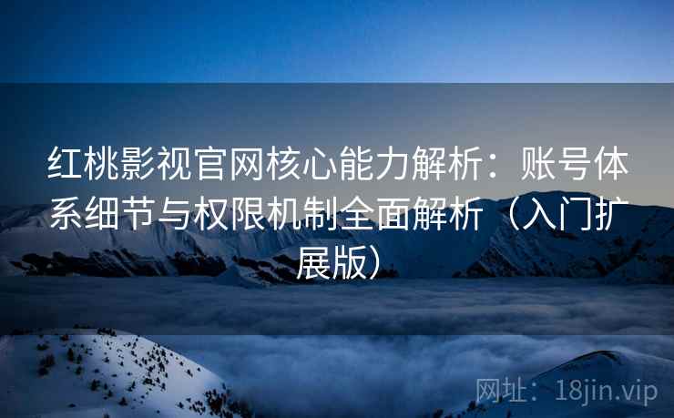 红桃影视官网核心能力解析:账号体系细节与权限机制全面解析(入门扩展版) 红桃影视官网核心能力解析:账号体系细节与权限机制全面解析(入门扩展版)