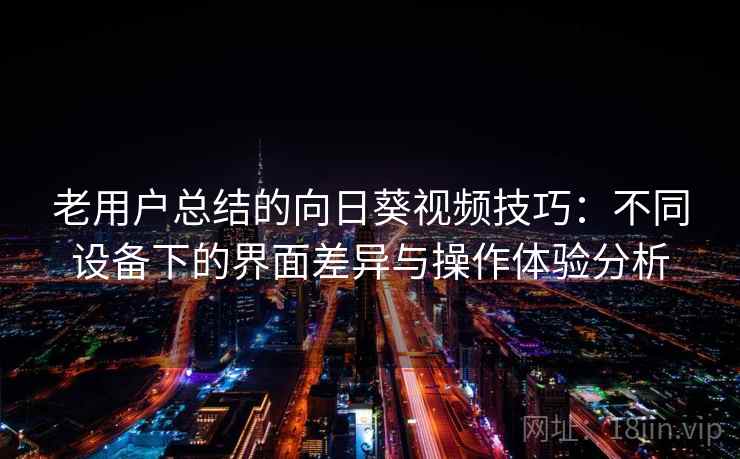 老用户总结的向日葵视频技巧：不同设备下的界面差异与操作体验分析