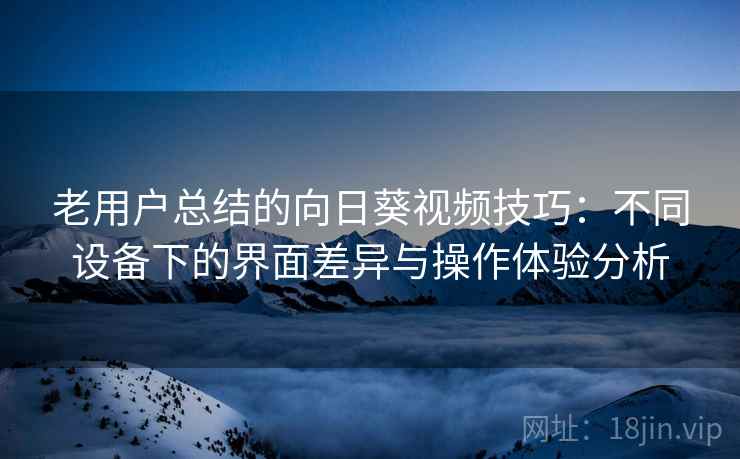 老用户总结的向日葵视频技巧：不同设备下的界面差异与操作体验分析