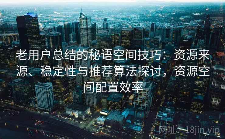 老用户总结的秘语空间技巧:资源来源、稳定性与推荐算法探讨,资源空间配置效率 老用户总结的秘语空间技巧:资源来源、稳定性与推荐算法探讨,资源空间配置效率