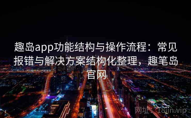 趣岛app功能结构与操作流程：常见报错与解决方案结构化整理，趣笔岛官网