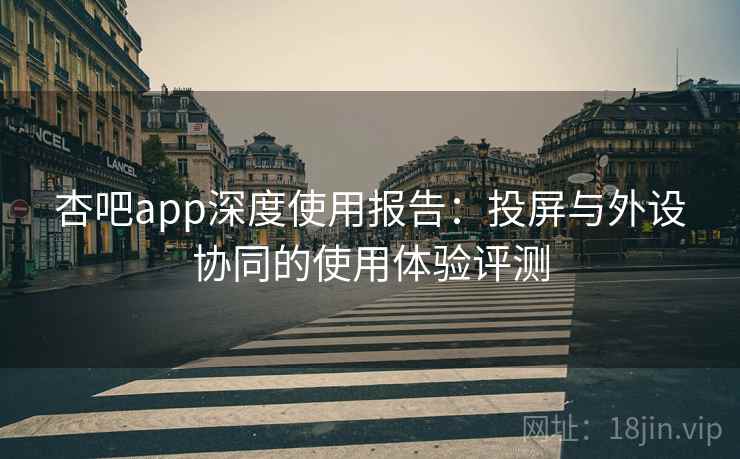 杏吧app深度使用报告：投屏与外设协同的使用体验评测