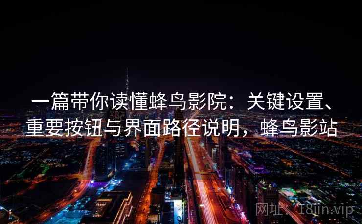 一篇带你读懂蜂鸟影院：关键设置、重要按钮与界面路径说明，蜂鸟影站