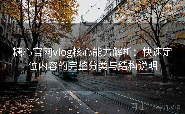 糖心官网vlog核心能力解析:快速定位内容的完整分类与结构说明 糖心官网vlog核心能力解析:快速定位内容的完整分类与结构说明