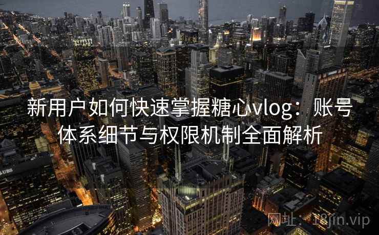 新用户如何快速掌握糖心vlog：账号体系细节与权限机制全面解析