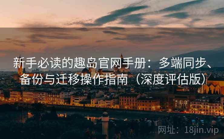 新手必读的趣岛官网手册：多端同步、备份与迁移操作指南（深度评估版）