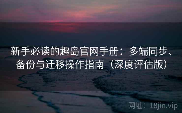 新手必读的趣岛官网手册：多端同步、备份与迁移操作指南（深度评估版）