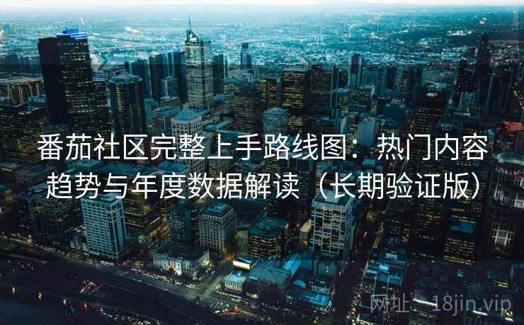 番茄社区完整上手路线图：热门内容趋势与年度数据解读（长期验证版）