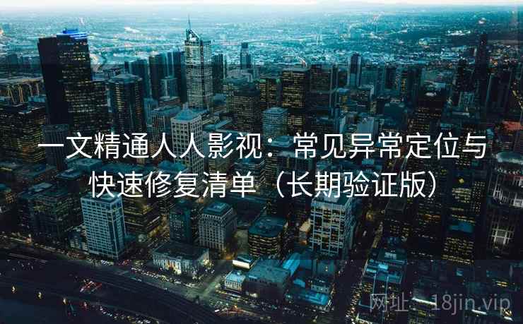 一文精通人人影视：常见异常定位与快速修复清单（长期验证版）