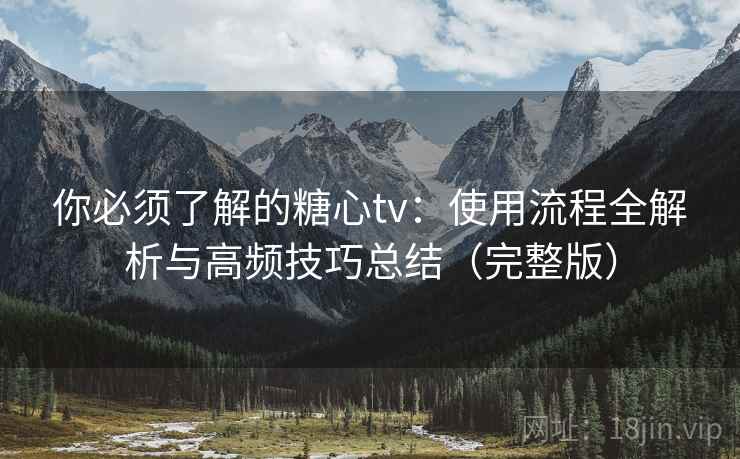 你必须了解的糖心tv：使用流程全解析与高频技巧总结（完整版）