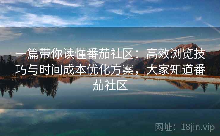 一篇带你读懂番茄社区：高效浏览技巧与时间成本优化方案，大家知道番茄社区