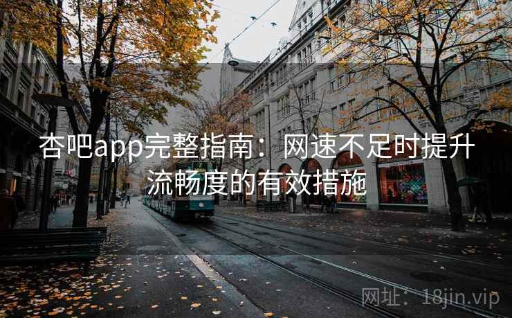 杏吧app完整指南：网速不足时提升流畅度的有效措施