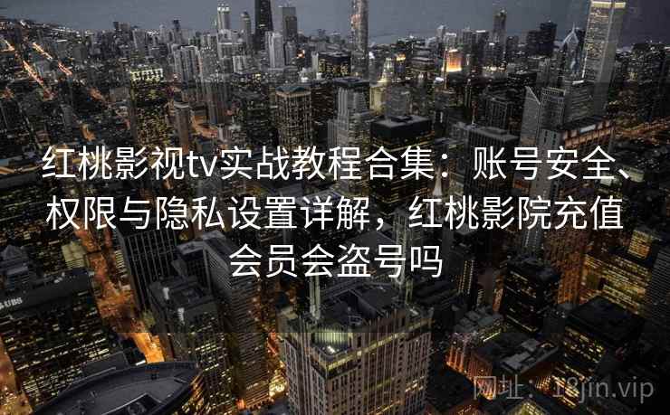 红桃影视tv实战教程合集：账号安全、权限与隐私设置详解，红桃影院充值会员会盗号吗