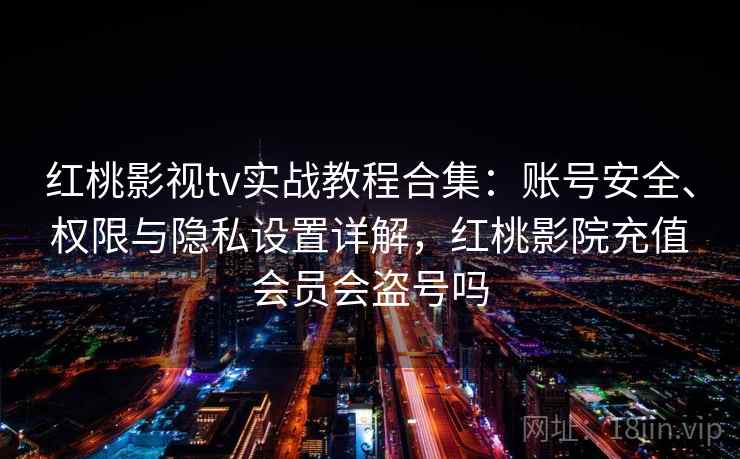 红桃影视tv实战教程合集：账号安全、权限与隐私设置详解，红桃影院充值会员会盗号吗