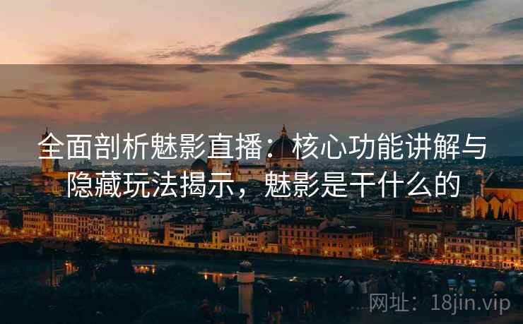 全面剖析魅影直播：核心功能讲解与隐藏玩法揭示，魅影是干什么的