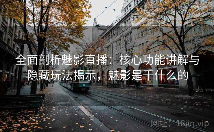 全面剖析魅影直播：核心功能讲解与隐藏玩法揭示，魅影是干什么的