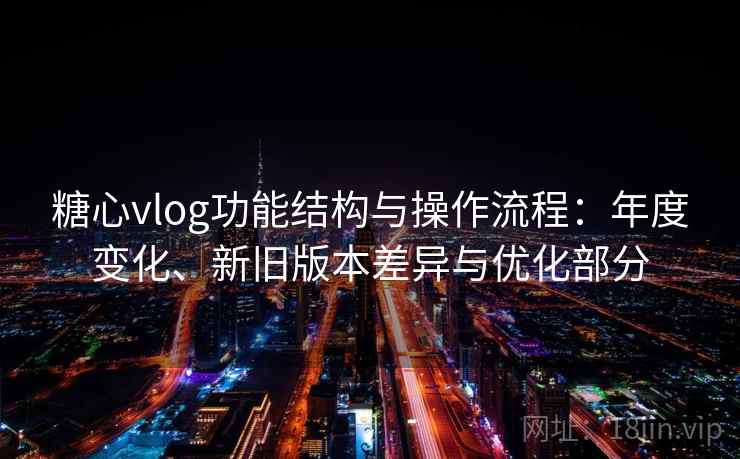 糖心vlog功能结构与操作流程：年度变化、新旧版本差异与优化部分