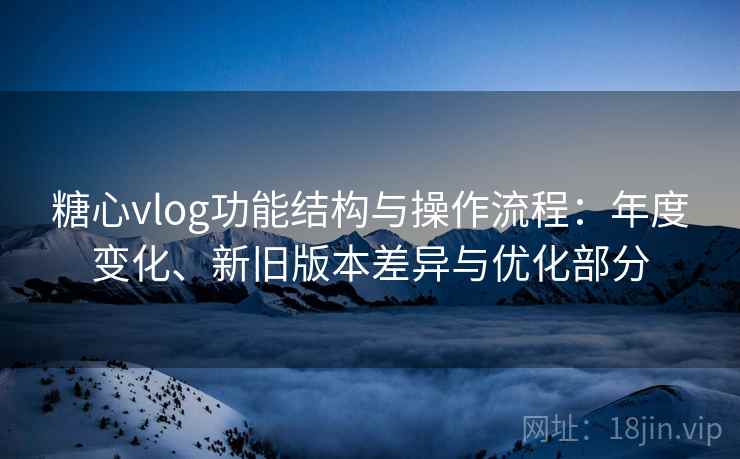 糖心vlog功能结构与操作流程：年度变化、新旧版本差异与优化部分