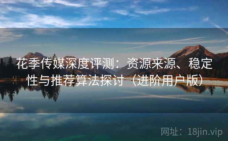 花季传媒深度评测：资源来源、稳定性与推荐算法探讨（进阶用户版）