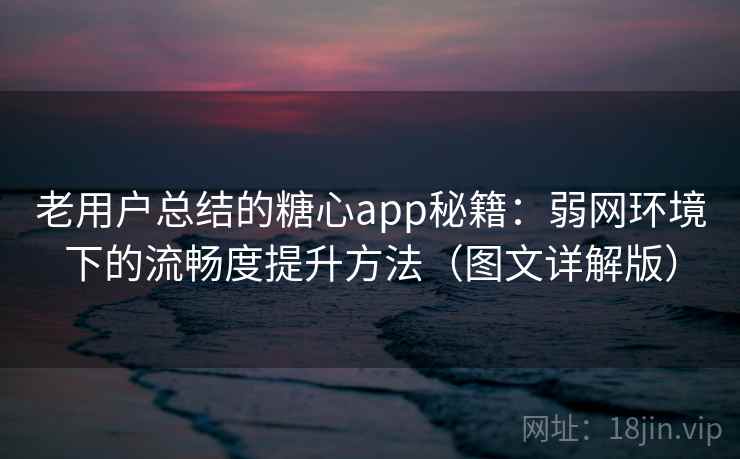 老用户总结的糖心app秘籍：弱网环境下的流畅度提升方法（图文详解版）