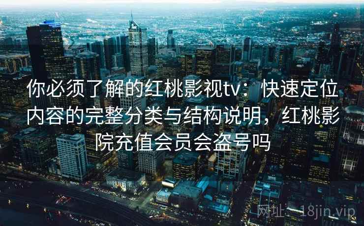 你必须了解的红桃影视tv：快速定位内容的完整分类与结构说明，红桃影院充值会员会盗号吗