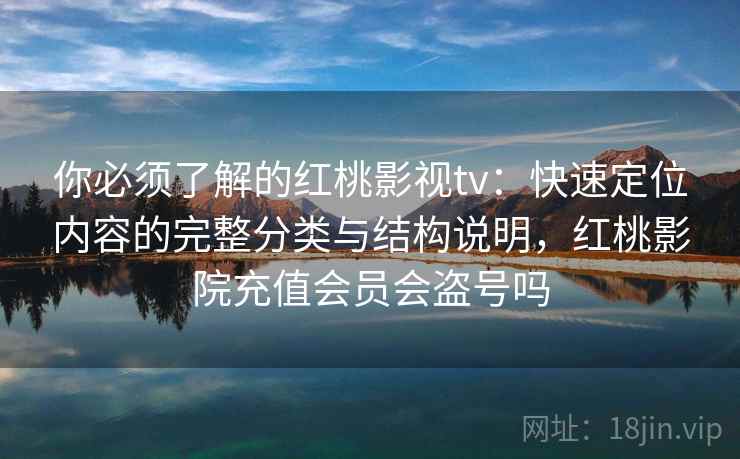 你必须了解的红桃影视tv：快速定位内容的完整分类与结构说明，红桃影院充值会员会盗号吗