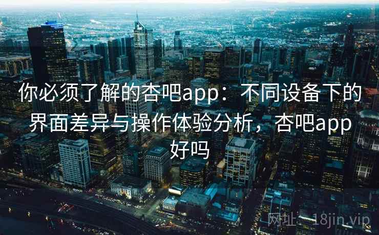 你必须了解的杏吧app:不同设备下的界面差异与操作体验分析,杏吧app好吗 你必须了解的杏吧app:不同设备下的界面差异与操作体验分析,杏吧app好吗