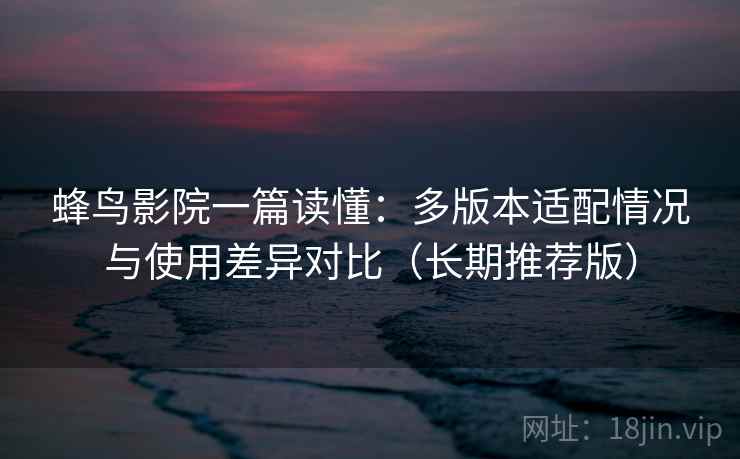 蜂鸟影院一篇读懂:多版本适配情况与使用差异对比(长期推荐版) 蜂鸟影院一篇读懂:多版本适配情况与使用差异对比(长期推荐版)
