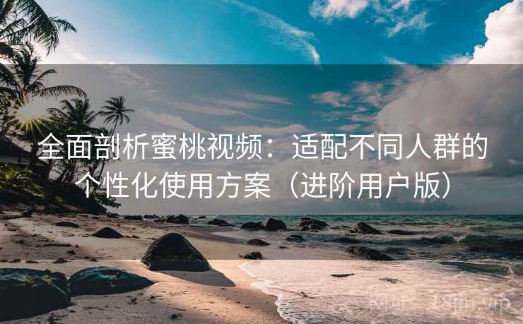 全面剖析蜜桃视频:适配不同人群的个性化使用方案(进阶用户版) 全面剖析蜜桃视频:适配不同人群的个性化使用方案(进阶用户版)