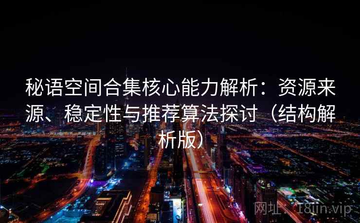 秘语空间合集核心能力解析：资源来源、稳定性与推荐算法探讨（结构解析版）