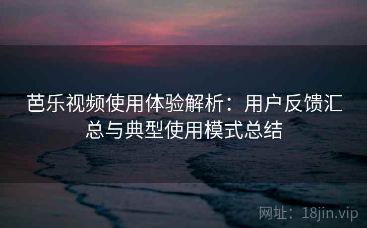 芭乐视频使用体验解析：用户反馈汇总与典型使用模式总结