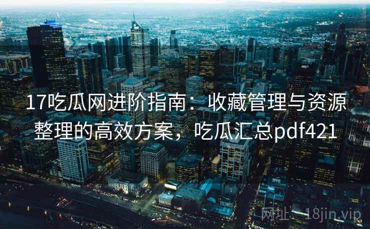 17吃瓜网进阶指南：收藏管理与资源整理的高效方案，吃瓜汇总pdf421