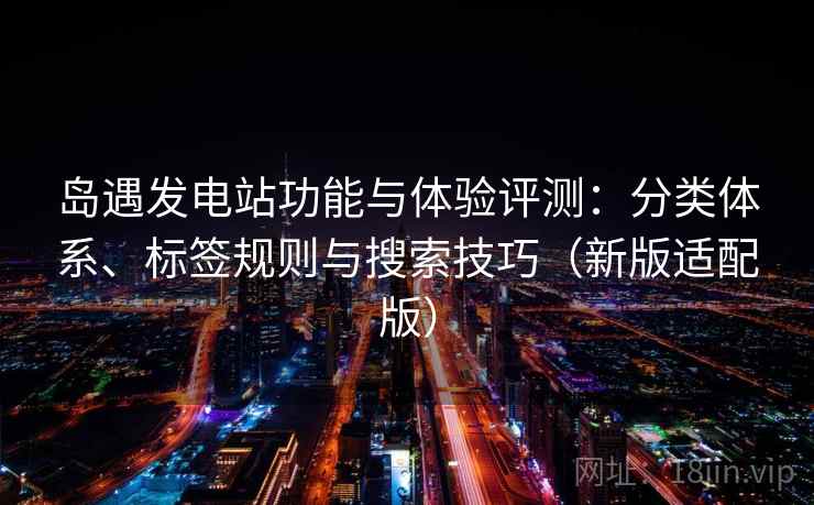 岛遇发电站功能与体验评测：分类体系、标签规则与搜索技巧（新版适配版）