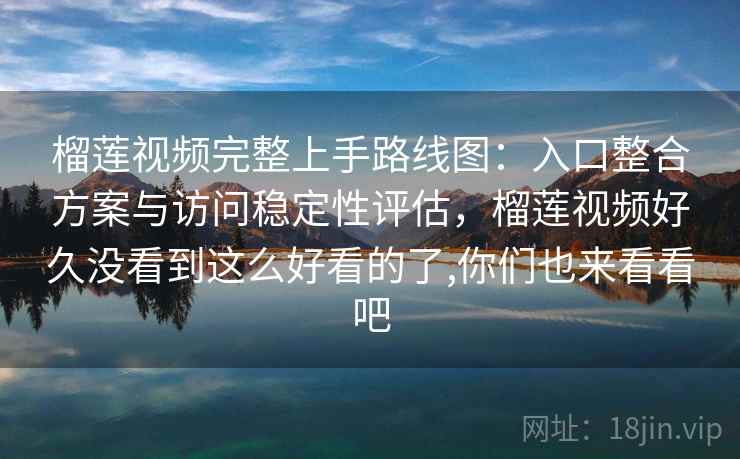 榴莲视频完整上手路线图：入口整合方案与访问稳定性评估，榴莲视频好久没看到这么好看的了,你们也来看看吧