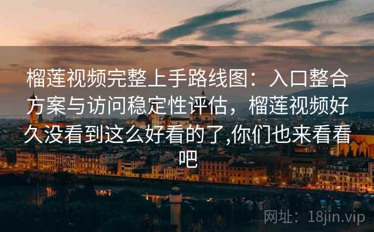 榴莲视频完整上手路线图:入口整合方案与访问稳定性评估,榴莲视频好久没看到这么好看的了,你们也来看看吧 榴莲视频完整上手路线图:入口整合方案与访问稳定性评估,榴莲视频好久没看到这么好看的了,你们也来看看吧