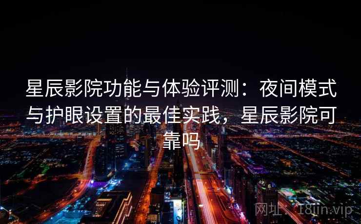 星辰影院功能与体验评测:夜间模式与护眼设置的最佳实践,星辰影院可靠吗 星辰影院功能与体验评测:夜间模式与护眼设置的最佳实践,星辰影院可靠吗
