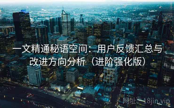 一文精通秘语空间:用户反馈汇总与改进方向分析(进阶强化版) 一文精通秘语空间:用户反馈汇总与改进方向分析(进阶强化版)