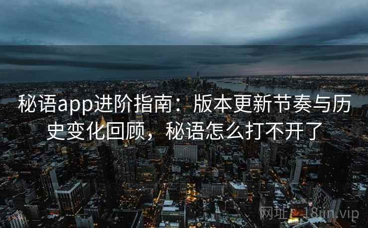 秘语app进阶指南：版本更新节奏与历史变化回顾，秘语怎么打不开了