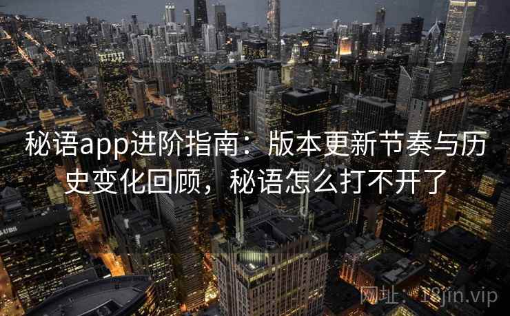 秘语app进阶指南：版本更新节奏与历史变化回顾，秘语怎么打不开了