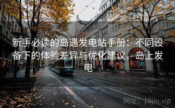 新手必读的岛遇发电站手册：不同设备下的体验差异与优化建议，岛上发电