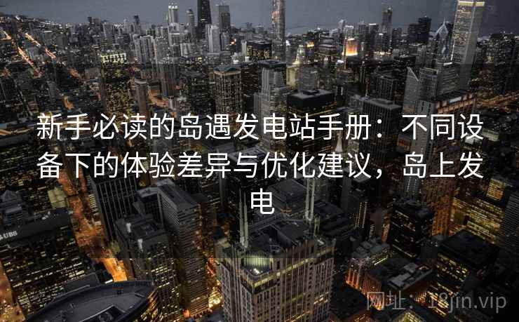 新手必读的岛遇发电站手册：不同设备下的体验差异与优化建议，岛上发电