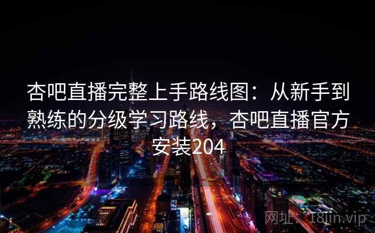杏吧直播完整上手路线图：从新手到熟练的分级学习路线，杏吧直播官方安装204