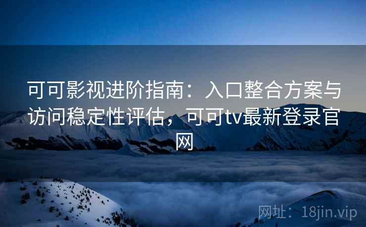 可可影视进阶指南：入口整合方案与访问稳定性评估，可可tv最新登录官网
