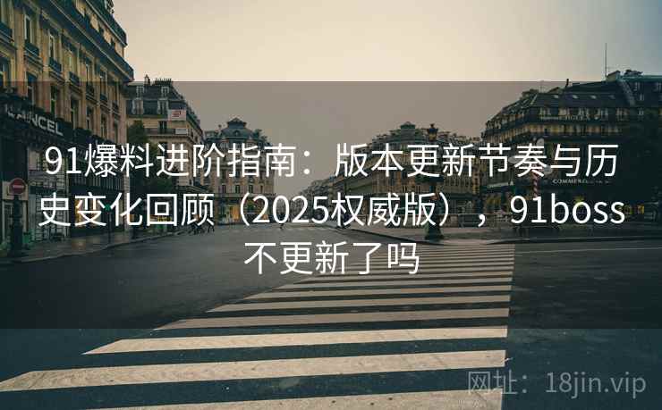 91爆料进阶指南：版本更新节奏与历史变化回顾（2025权威版），91boss不更新了吗