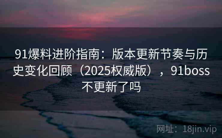 91爆料进阶指南：版本更新节奏与历史变化回顾（2025权威版），91boss不更新了吗